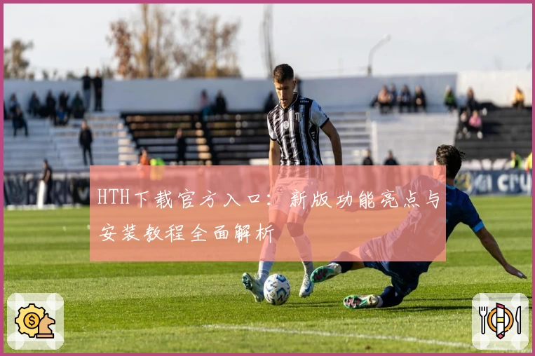 HTH下载官方入口：新版功能亮点与安装教程全面解析