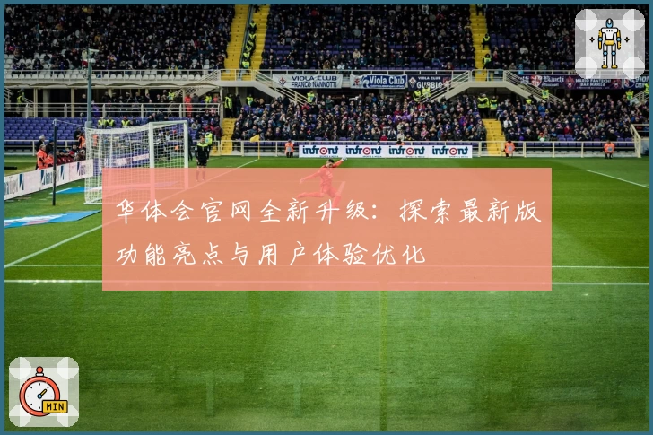 华体会官网全新升级：探索最新版功能亮点与用户体验优化