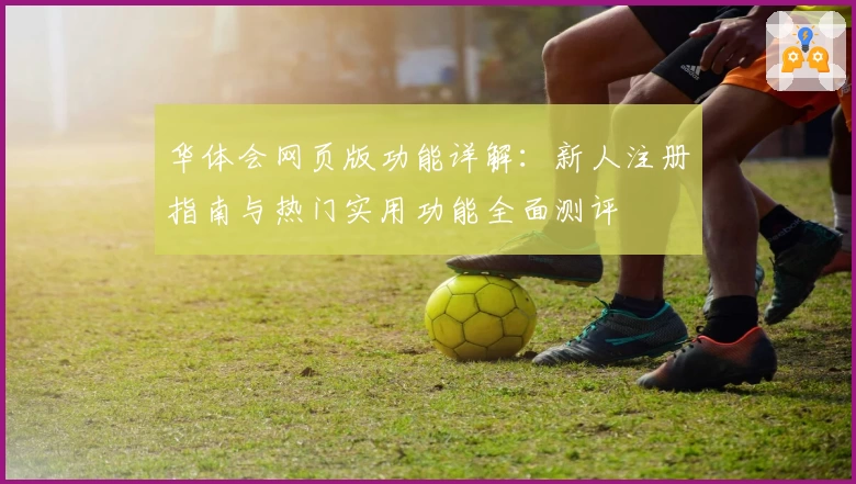 华体会网页版功能详解:新人注册指南与热门实用功能全面测评