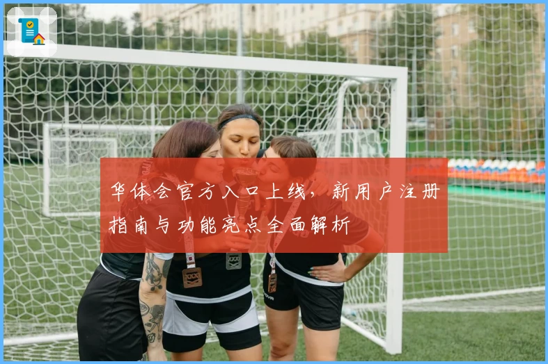 华体会官方入口上线，新用户注册指南与功能亮点全面解析