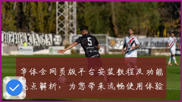 华体会网页版平台安装教程及功能亮点解析，为您带来流畅使用体验