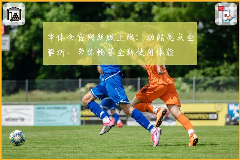 华体会官网新版上线：功能亮点全解析，带你畅享全新使用体验