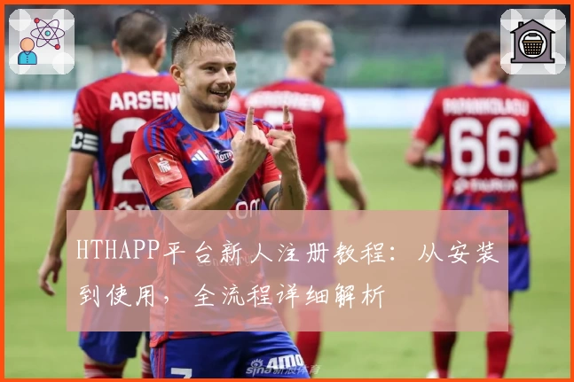 HTHAPP平台新人注册教程：从安装到使用，全流程详细解析