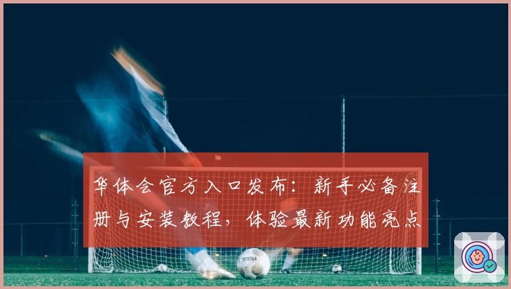 华体会官方入口发布：新手必备注册与安装教程，体验最新功能亮点