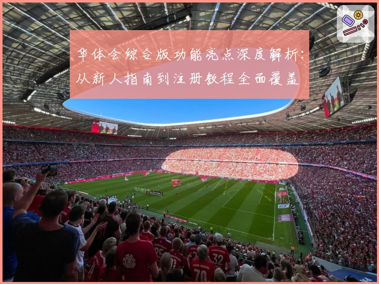 华体会综合版功能亮点深度解析：从新人指南到注册教程全面覆盖