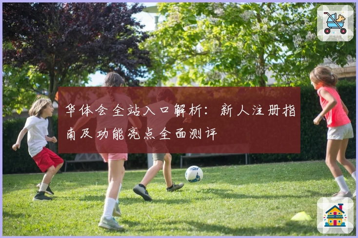华体会全站入口解析：新人注册指南及功能亮点全面测评