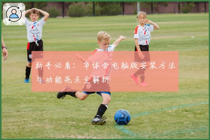 新手必看：华体会电脑版安装方法与功能亮点全解析