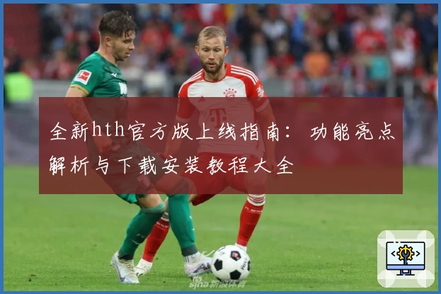 全新hth官方版上线指南：功能亮点解析与下载安装教程大全