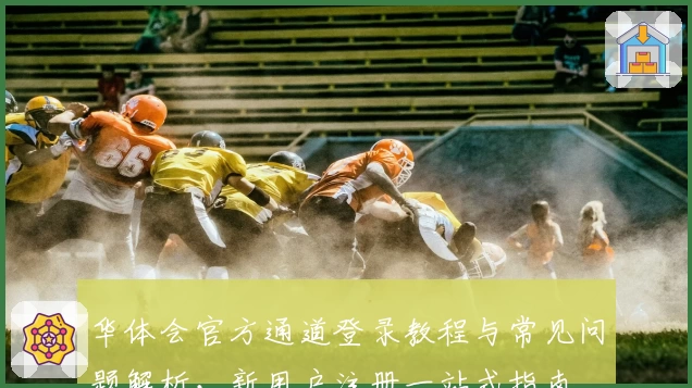 华体会官方通道登录教程与常见问题解析，新用户注册一站式指南