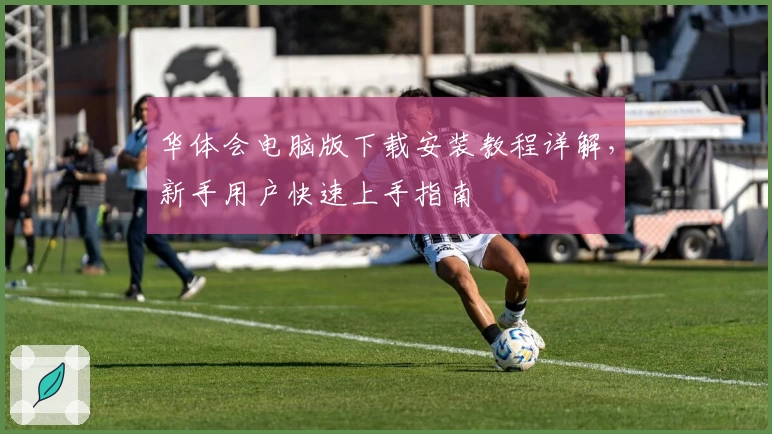 华体会电脑版下载安装教程详解,新手用户快速上手指南