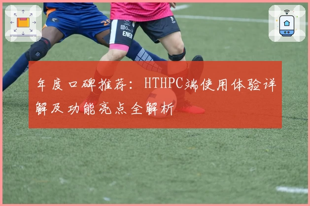 年度口碑推荐:HTHPC端使用体验详解及功能亮点全解析