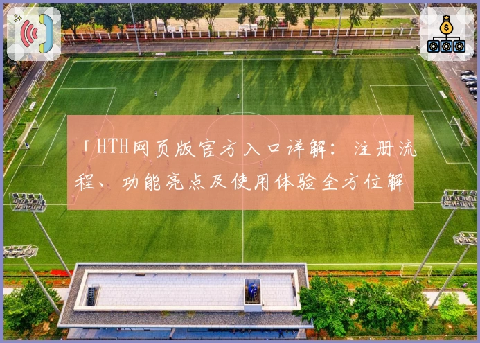 「HTH网页版官方入口详解:注册流程、功能亮点及使用体验全方位解析」