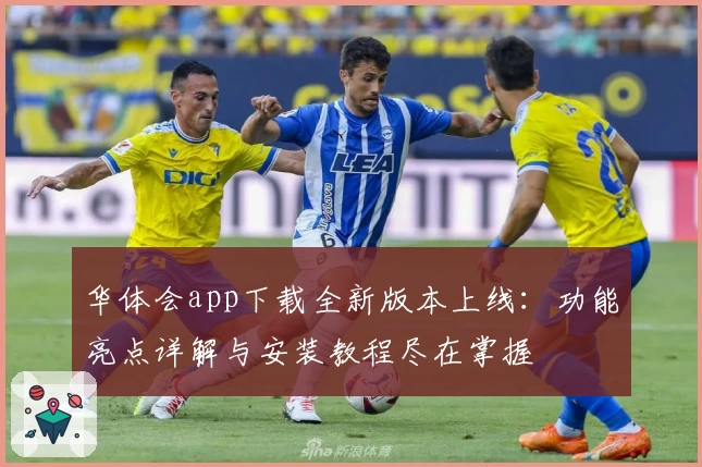 华体会app下载全新版本上线：功能亮点详解与安装教程尽在掌握