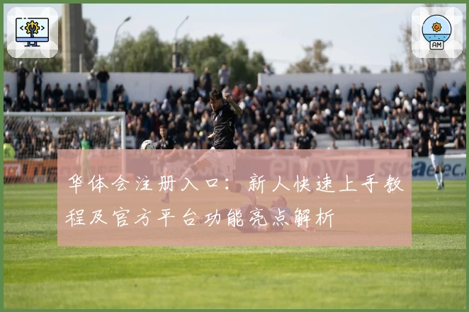 华体会注册入口：新人快速上手教程及官方平台功能亮点解析