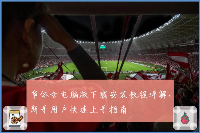 华体会电脑版下载安装教程详解，新手用户快速上手指南