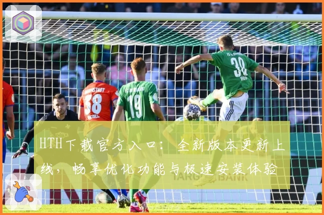 HTH下载官方入口:全新版本更新上线,畅享优化功能与极速安装体验