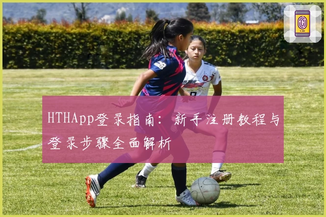 HTHApp登录指南：新手注册教程与登录步骤全面解析
