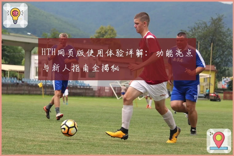 HTH网页版使用体验详解：功能亮点与新人指南全揭秘