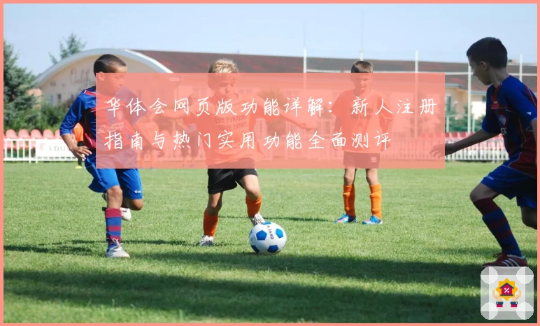 华体会网页版功能详解:新人注册指南与热门实用功能全面测评