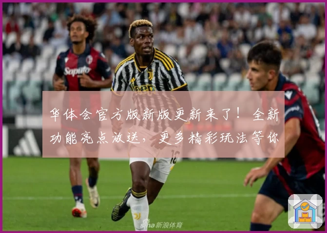 华体会官方版新版更新来了！全新功能亮点放送，更多精彩玩法等你体验