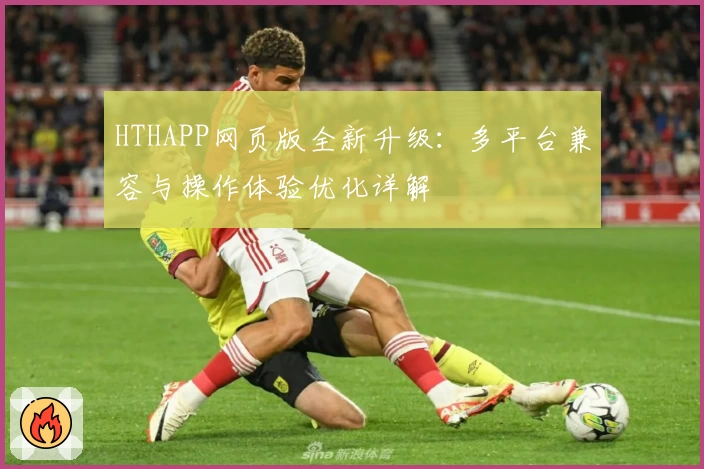 HTHAPP网页版全新升级：多平台兼容与操作体验优化详解