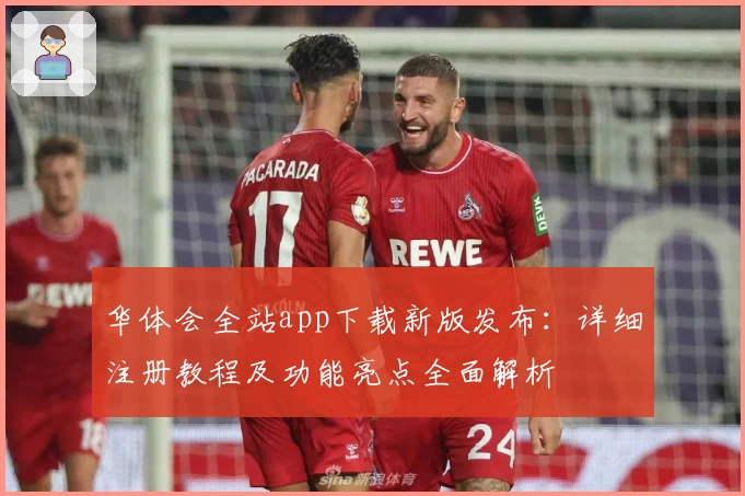 华体会全站app下载新版发布：详细注册教程及功能亮点全面解析