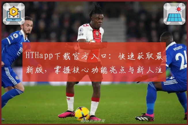 HTHapp下载官方入口：快速获取最新版，掌握核心功能亮点与新人注册操作指南
