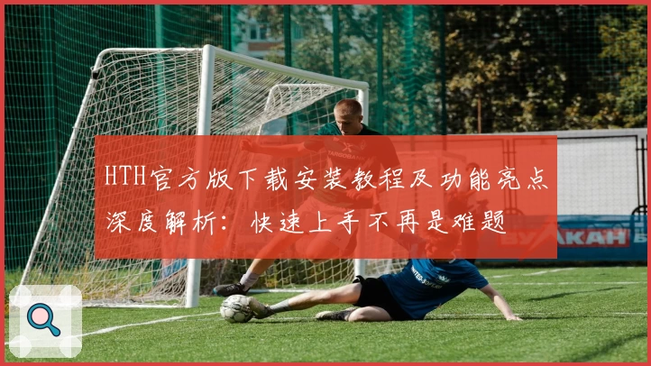 HTH官方版下载安装教程及功能亮点深度解析：快速上手不再是难题