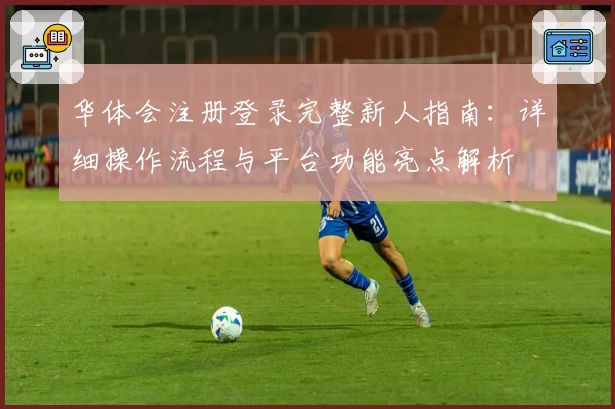 华体会注册登录完整新人指南：详细操作流程与平台功能亮点解析
