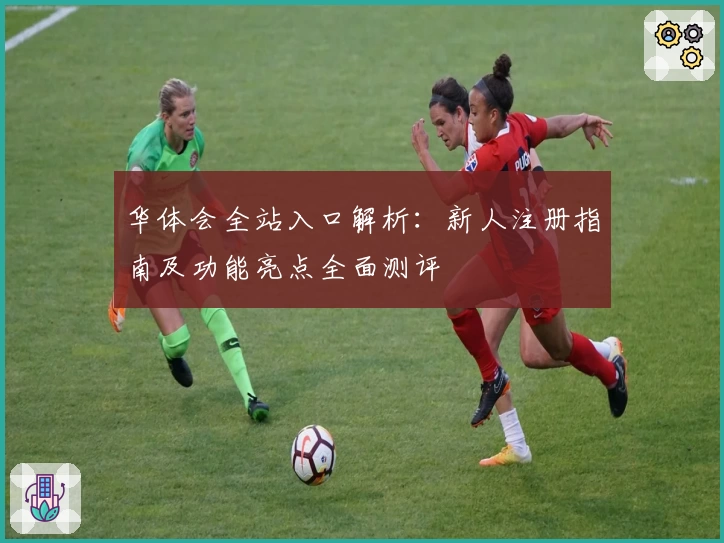 华体会全站入口解析：新人注册指南及功能亮点全面测评
