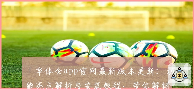 「华体会app官网最新版本更新：功能亮点解析与安装教程，带你解锁全新使用体验」